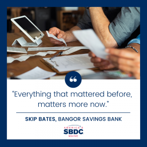 Skip Bates, of Bangor Savings Bank says "Everything that mattered before, matters more now."