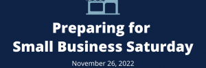 White bold font on a dark blue background says Preparing for Small Business Saturday, November 26, 2022. Inlcludes a light blue small business graphic with a front door and window.