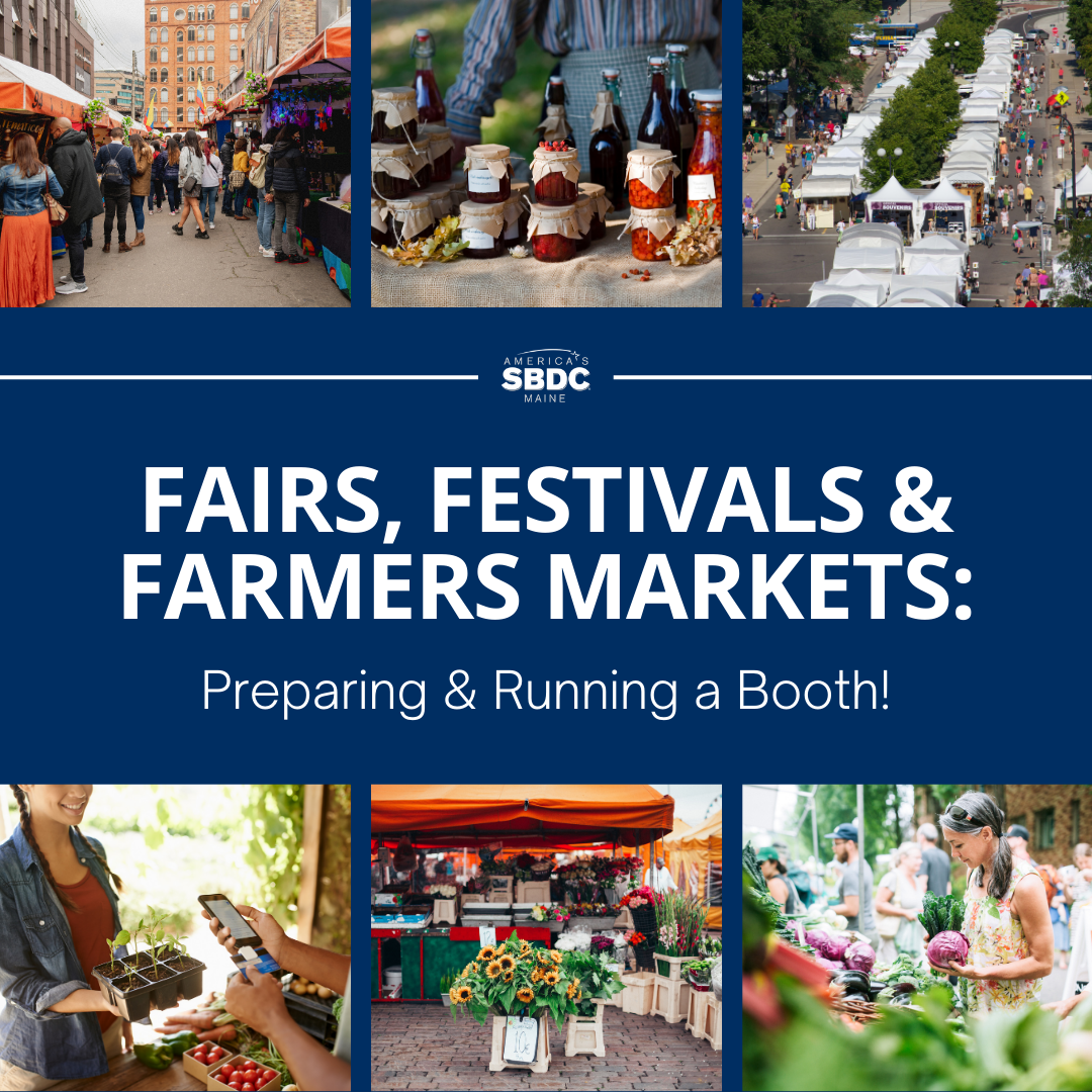 A collage of photos of people and tents. Blue background with white type reading Fairs, Festivals & Farmers Markets: Preparing & Running a Booth, with a white version of the America's Maine SBDC logo. 
