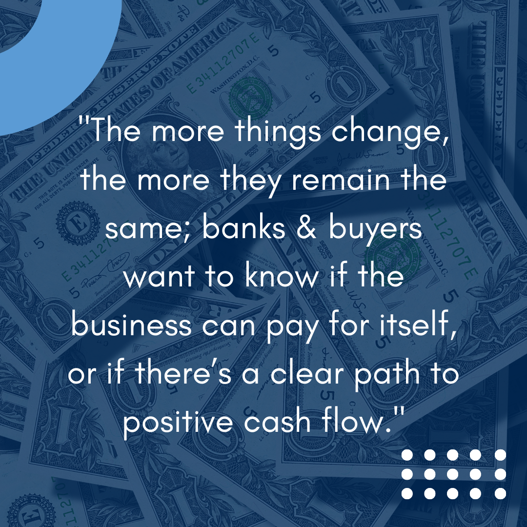 Quote reading ""The more things change, the more they remain the same; banks & buyers want to know if the business can pay for itself, or if there’s a clear path to positive cash flow." over blue toned money.
