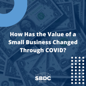 Bold white letters reading "How Has the Value of a Small Business Changed Through COVID?" over blue toned dollar bills. Blue and white graphics in corner of image and Maine SBDC logo.